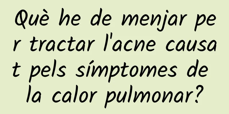 Què he de menjar per tractar l'acne causat pels símptomes de la calor pulmonar?
