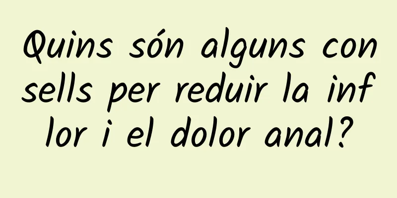 Quins són alguns consells per reduir la inflor i el dolor anal?
