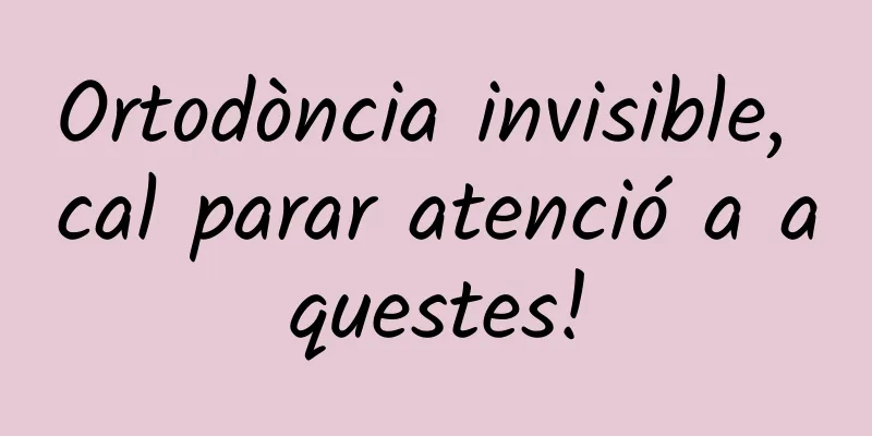 Ortodòncia invisible, cal parar atenció a aquestes!