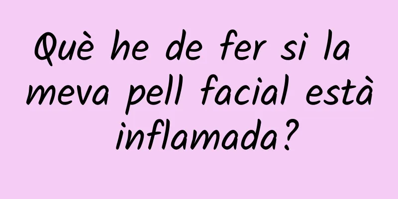 Què he de fer si la meva pell facial està inflamada?