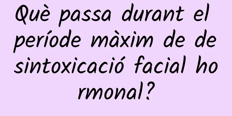 Què passa durant el període màxim de desintoxicació facial hormonal?