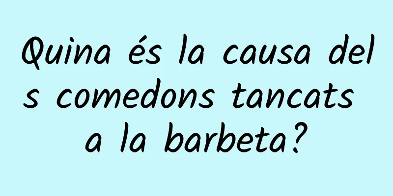 Quina és la causa dels comedons tancats a la barbeta?