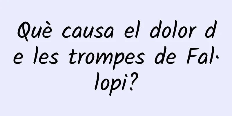 Què causa el dolor de les trompes de Fal·lopi?