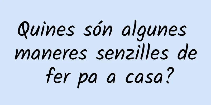 Quines són algunes maneres senzilles de fer pa a casa?