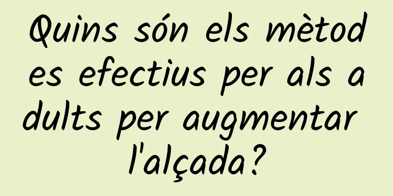 Quins són els mètodes efectius per als adults per augmentar l'alçada?