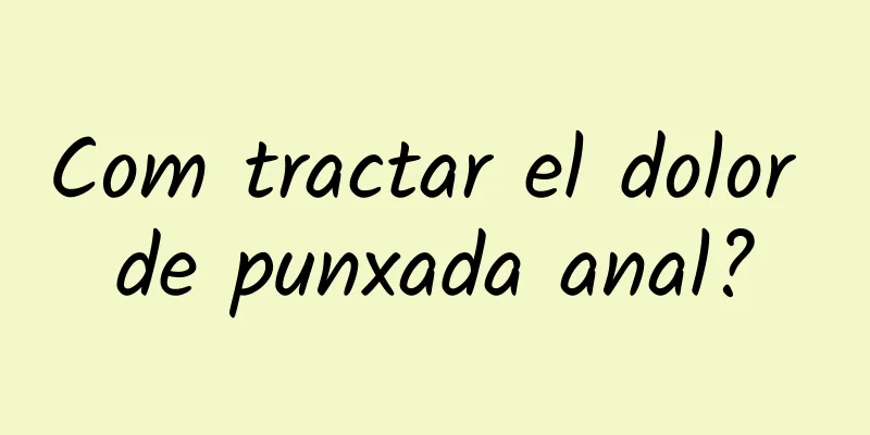 Com tractar el dolor de punxada anal?