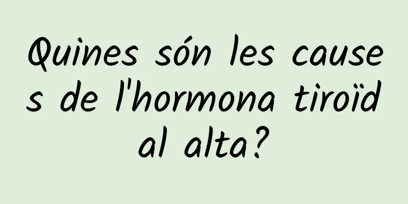 Quines són les causes de l'hormona tiroïdal alta?