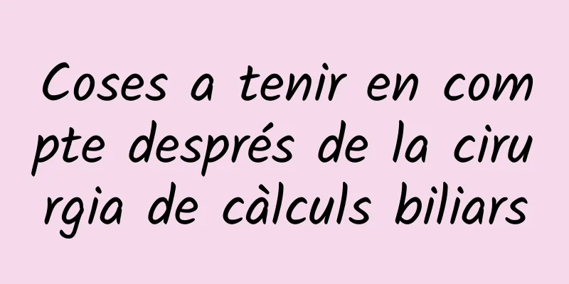 Coses a tenir en compte després de la cirurgia de càlculs biliars
