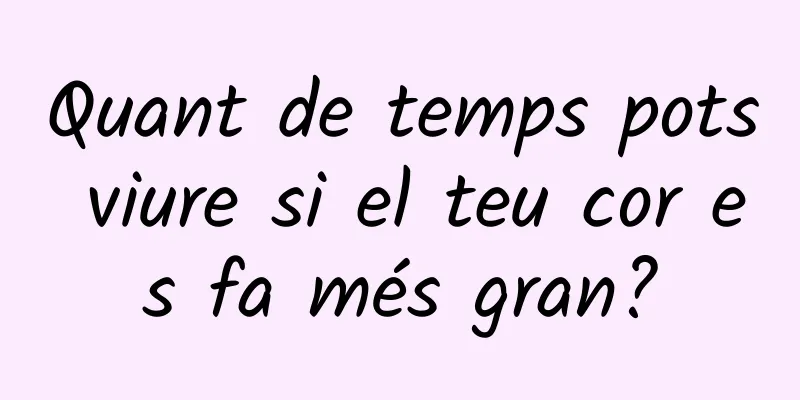 Quant de temps pots viure si el teu cor es fa més gran?