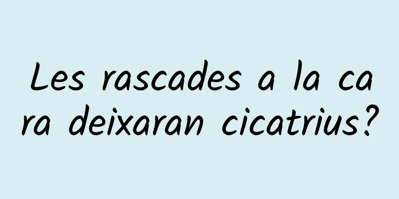 Les rascades a la cara deixaran cicatrius?