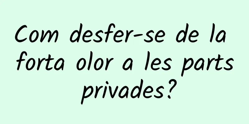 Com desfer-se de la forta olor a les parts privades?