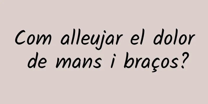 Com alleujar el dolor de mans i braços?
