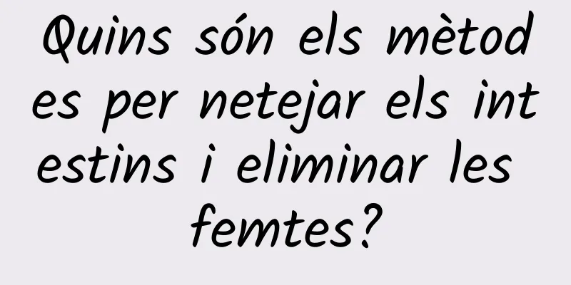 Quins són els mètodes per netejar els intestins i eliminar les femtes?
