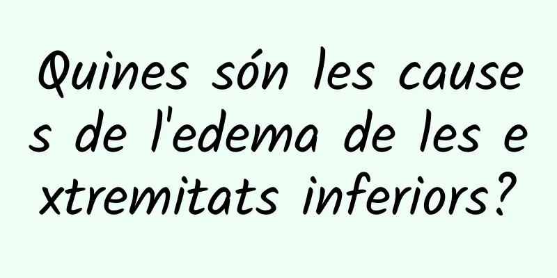 Quines són les causes de l'edema de les extremitats inferiors?