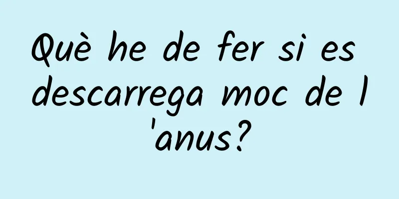 Què he de fer si es descarrega moc de l'anus?