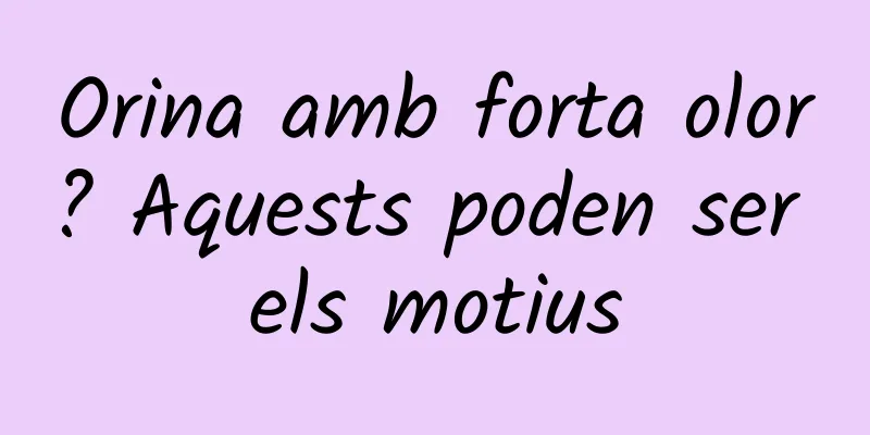 Orina amb forta olor? Aquests poden ser els motius