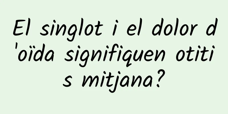 El singlot i el dolor d'oïda signifiquen otitis mitjana?