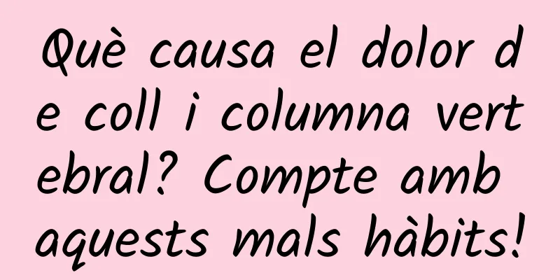 Què causa el dolor de coll i columna vertebral? Compte amb aquests mals hàbits!