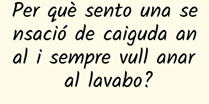 Per què sento una sensació de caiguda anal i sempre vull anar al lavabo?