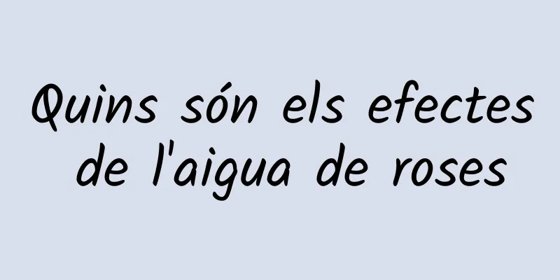 Quins són els efectes de l'aigua de roses
