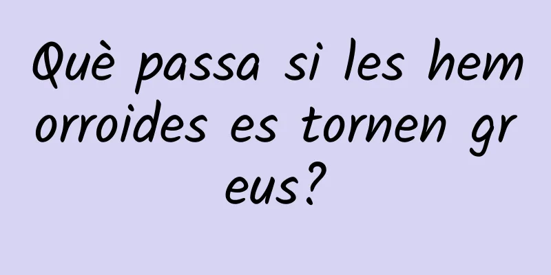 Què passa si les hemorroides es tornen greus?