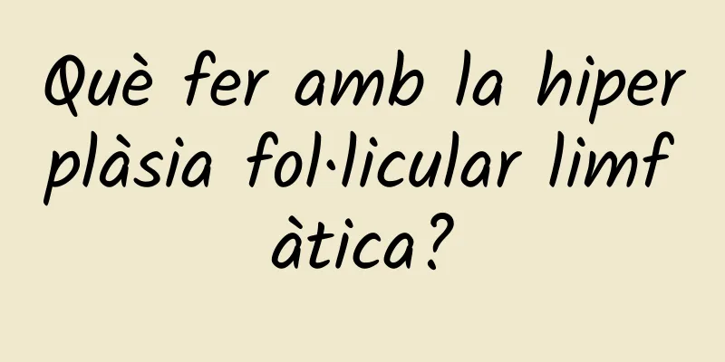 Què fer amb la hiperplàsia fol·licular limfàtica?