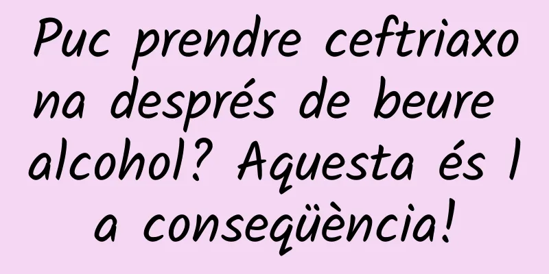 Puc prendre ceftriaxona després de beure alcohol? Aquesta és la conseqüència!