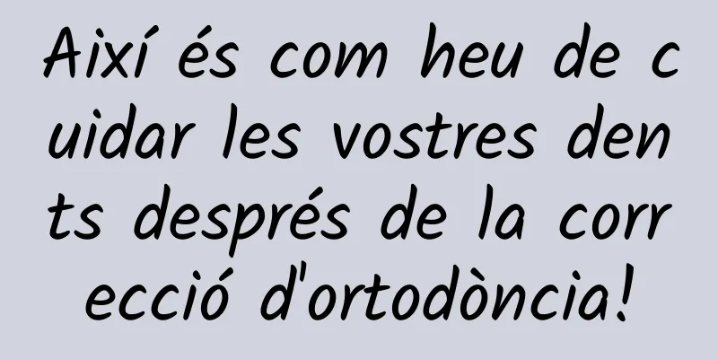 Així és com heu de cuidar les vostres dents després de la correcció d'ortodòncia!