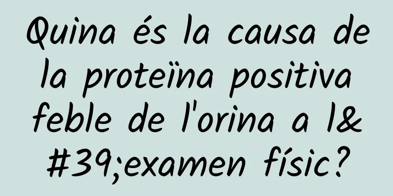 Quina és la causa de la proteïna positiva feble de l'orina a l'examen físic?