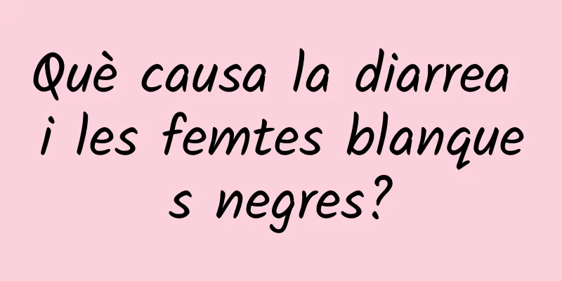 Què causa la diarrea i les femtes blanques negres?