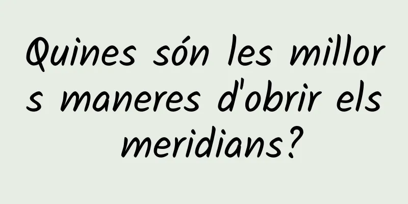 Quines són les millors maneres d'obrir els meridians?