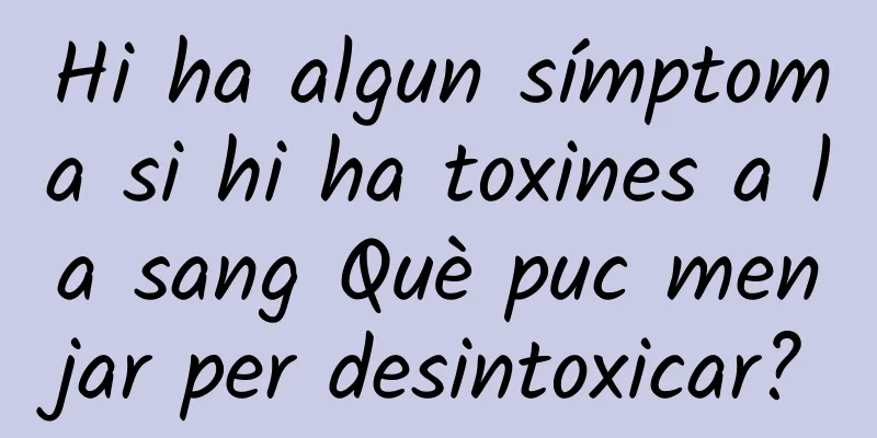 Hi ha algun símptoma si hi ha toxines a la sang Què puc menjar per desintoxicar?