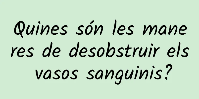 Quines són les maneres de desobstruir els vasos sanguinis?