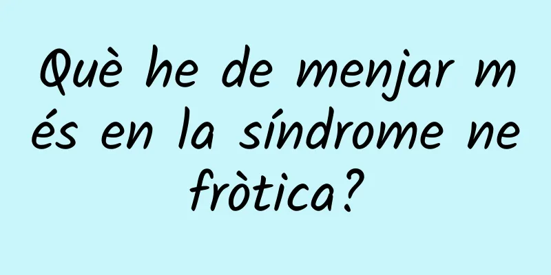 Què he de menjar més en la síndrome nefròtica?