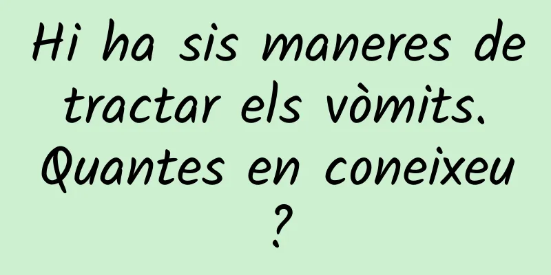 Hi ha sis maneres de tractar els vòmits. Quantes en coneixeu?