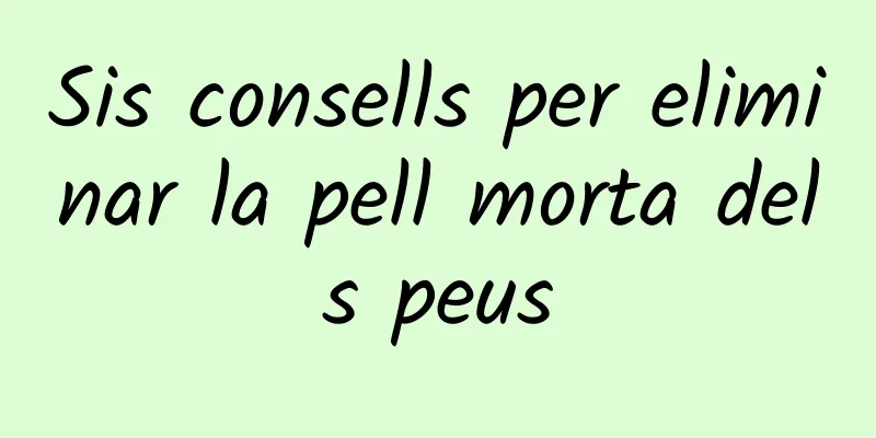 Sis consells per eliminar la pell morta dels peus