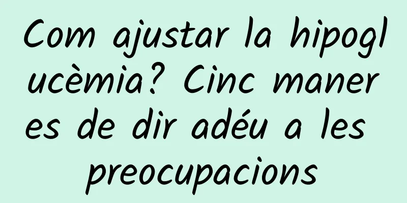 Com ajustar la hipoglucèmia? Cinc maneres de dir adéu a les preocupacions