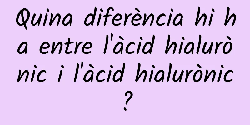 Quina diferència hi ha entre l'àcid hialurònic i l'àcid hialurònic?