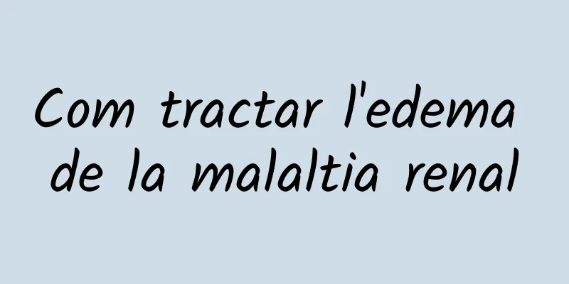 Com tractar l'edema de la malaltia renal