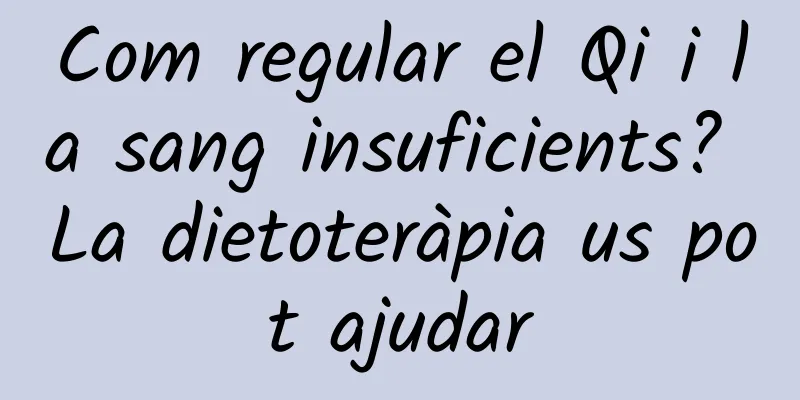 Com regular el Qi i la sang insuficients? La dietoteràpia us pot ajudar