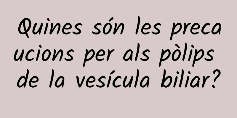 Quines són les precaucions per als pòlips de la vesícula biliar?