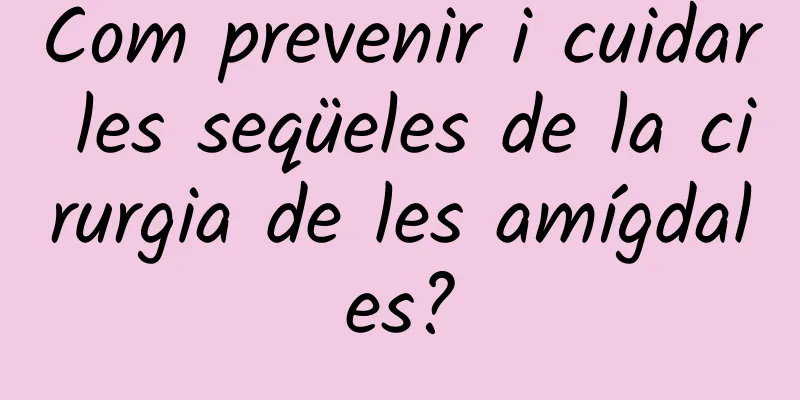 Com prevenir i cuidar les seqüeles de la cirurgia de les amígdales?