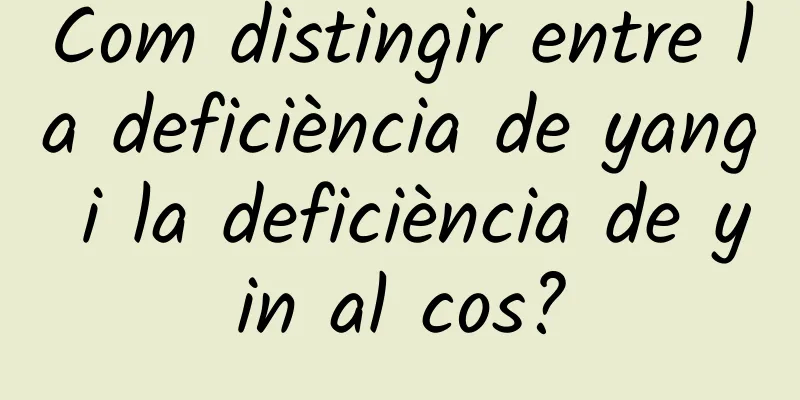 Com distingir entre la deficiència de yang i la deficiència de yin al cos?