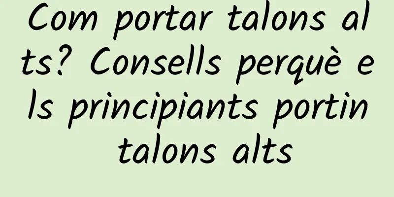 Com portar talons alts? Consells perquè els principiants portin talons alts