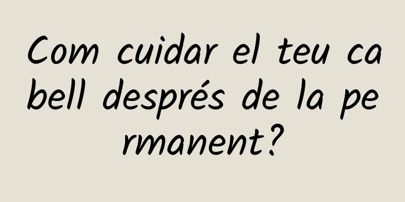 Com cuidar el teu cabell després de la permanent?