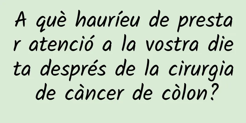 A què hauríeu de prestar atenció a la vostra dieta després de la cirurgia de càncer de còlon?