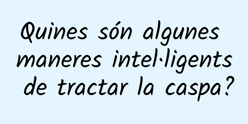 Quines són algunes maneres intel·ligents de tractar la caspa?