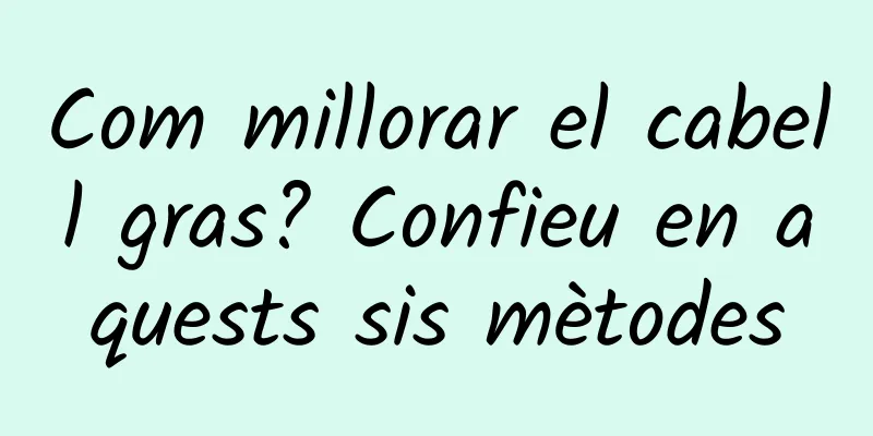 Com millorar el cabell gras? Confieu en aquests sis mètodes