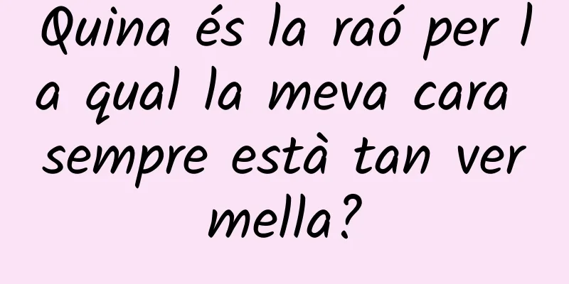 Quina és la raó per la qual la meva cara sempre està tan vermella?