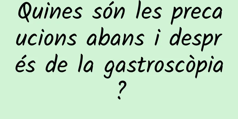 Quines són les precaucions abans i després de la gastroscòpia?